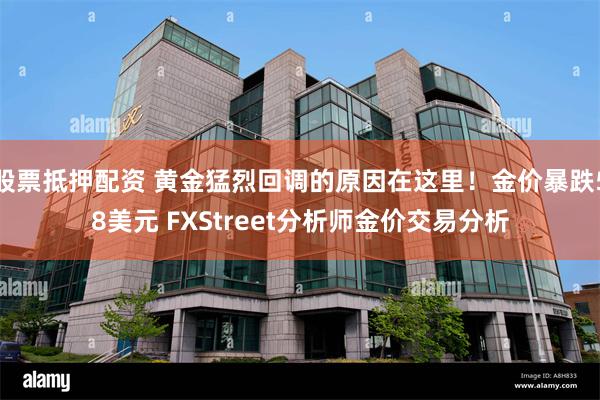 股票抵押配资 黄金猛烈回调的原因在这里！金价暴跌58美元 FXStreet分析师金价交易分析