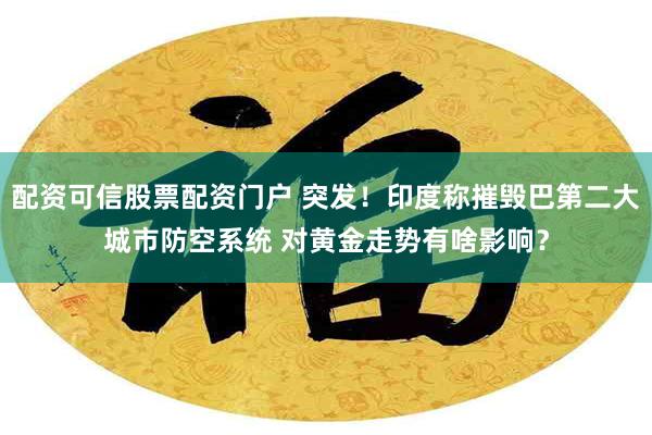 配资可信股票配资门户 突发！印度称摧毁巴第二大城市防空系统 对黄金走势有啥影响？