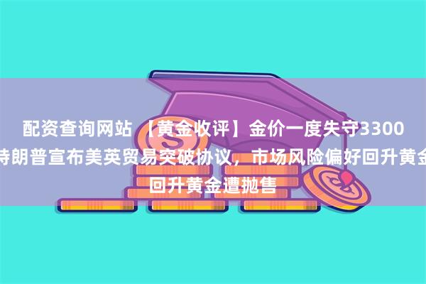 配资查询网站 【黄金收评】金价一度失守3300关口!特朗普宣布美英贸易突破协议,市场风险偏好回升黄金遭抛售