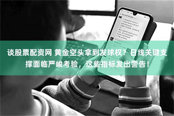 谈股票配资网 黄金空头拿到发球权?日线关键支撑面临严峻考验,这些指标发出警告!