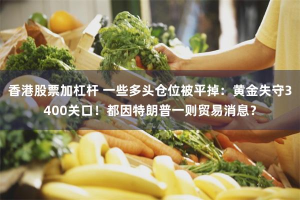 香港股票加杠杆 一些多头仓位被平掉：黄金失守3400关口！都因特朗普一则贸易消息？