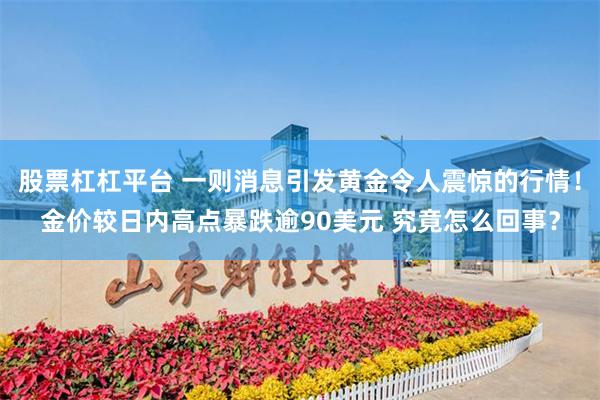 股票杠杠平台 一则消息引发黄金令人震惊的行情！金价较日内高点暴跌逾90美元 究竟怎么回事？