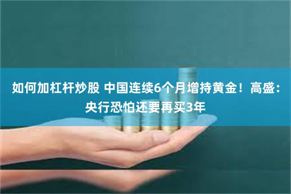 如何加杠杆炒股 中国连续6个月增持黄金！高盛：央行恐怕还要再买3年