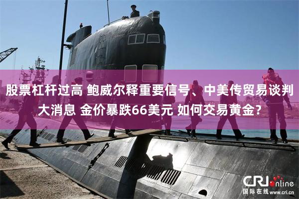 股票杠杆过高 鲍威尔释重要信号、中美传贸易谈判大消息 金价暴跌66美元 如何交易黄金？
