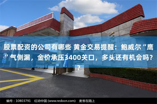 股票配资的公司有哪些 黄金交易提醒：鲍威尔“鹰”气侧漏，金价承压3400关口，多头还有机会吗？