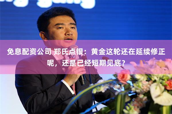 免息配资公司 郑氏点银：黄金这轮还在延续修正呢，还是已经短期见底？