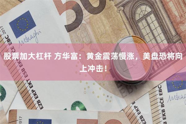 股票加大杠杆 方华富：黄金震荡慢涨，美盘恐将向上冲击！