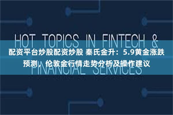 配资平台炒股配资炒股 秦氏金升：5.9黄金涨跌预测，伦敦金行情走势分析及操作建议