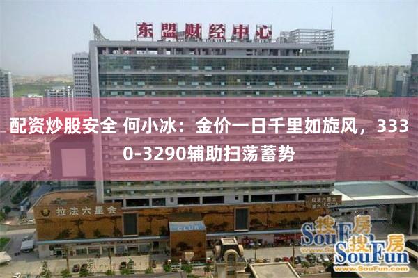 配资炒股安全 何小冰：金价一日千里如旋风，3330-3290辅助扫荡蓄势
