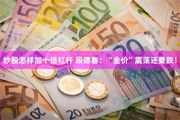 炒股怎样加十倍杠杆 段德春：“金价”震荡还要跌！
