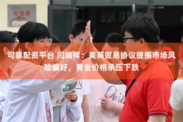 可靠配资平台 闫瑞祥：美英贸易协议提振市场风险偏好，黄金价格承压下跌