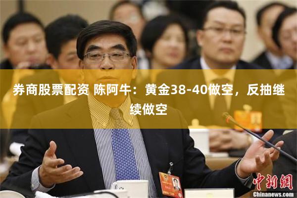 券商股票配资 陈阿牛：黄金38-40做空，反抽继续做空