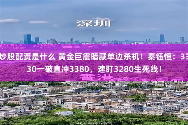 炒股配资是什么 黄金巨震暗藏单边杀机！秦钰恒：3330一破直冲3380，速盯3280生死线！