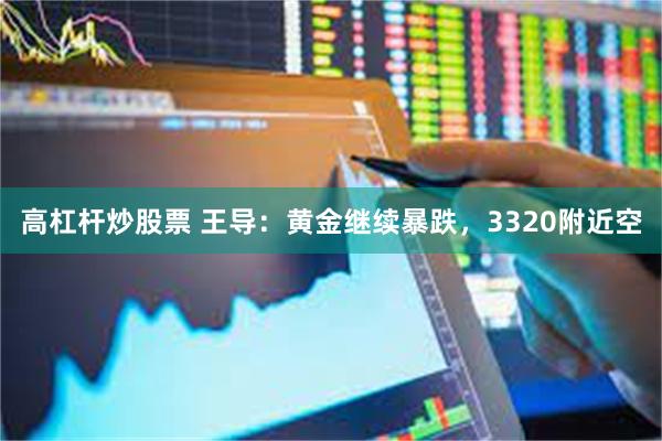 高杠杆炒股票 王导:黄金继续暴跌,3320附近空