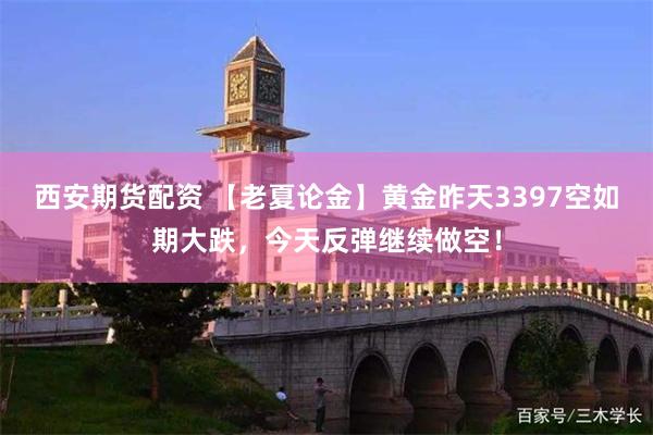 西安期货配资 【老夏论金】黄金昨天3397空如期大跌，今天反弹继续做空！