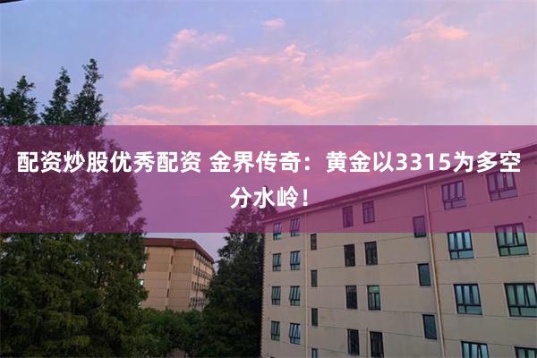 配资炒股优秀配资 金界传奇：黄金以3315为多空分水岭！