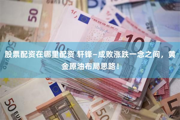 股票配资在哪里配资 轩锋—成败涨跌一念之间，黄金原油布局思路！