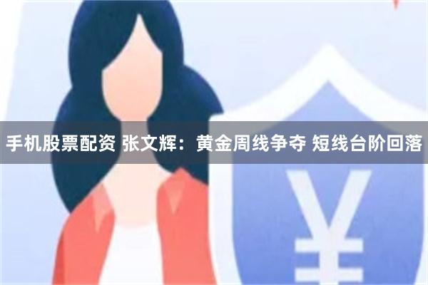 手机股票配资 张文辉：黄金周线争夺 短线台阶回落