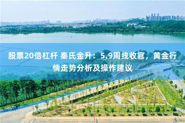 股票20倍杠杆 秦氏金升：5.9周线收官，黄金行情走势分析及操作建议