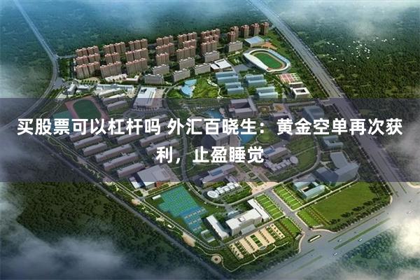 买股票可以杠杆吗 外汇百晓生：黄金空单再次获利，止盈睡觉