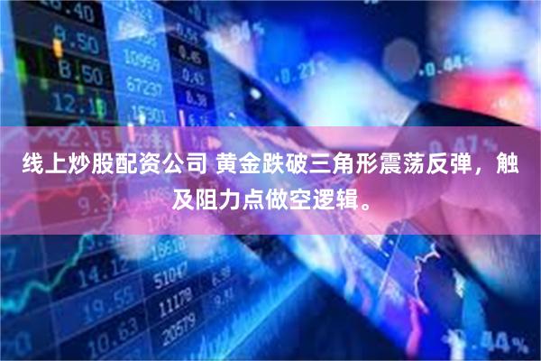 线上炒股配资公司 黄金跌破三角形震荡反弹，触及阻力点做空逻辑。