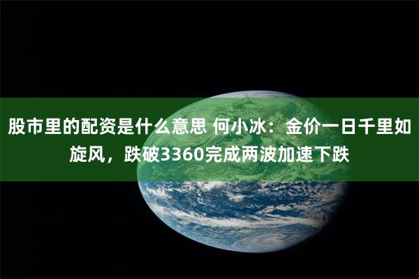 股市里的配资是什么意思 何小冰：金价一日千里如旋风，跌破3360完成两波加速下跌