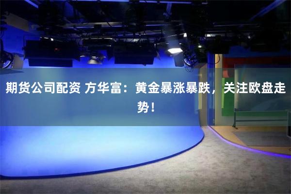 期货公司配资 方华富：黄金暴涨暴跌，关注欧盘走势！