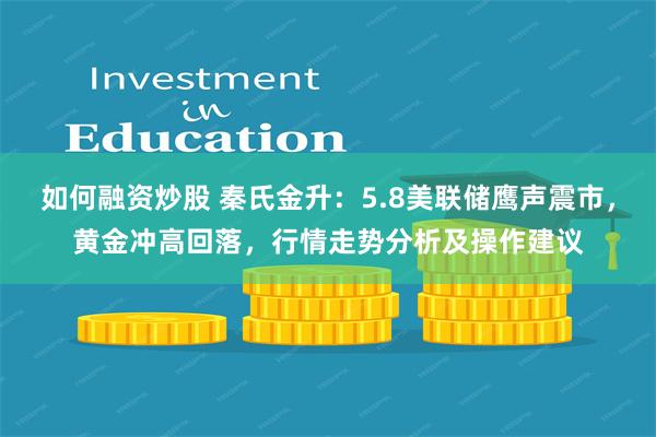 如何融资炒股 秦氏金升：5.8美联储鹰声震市，黄金冲高回落，行情走势分析及操作建议