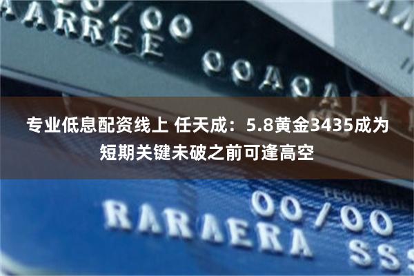 专业低息配资线上 任天成：5.8黄金3435成为短期关键未破之前可逢高空
