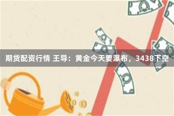 期货配资行情 王导：黄金今天要瀑布，3438下空