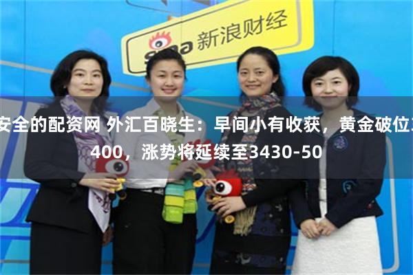 安全的配资网 外汇百晓生：早间小有收获，黄金破位3400，涨势将延续至3430-50