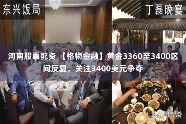 河南股票配资 【格物金融】黄金3360至3400区间反复，关注3400美元争夺