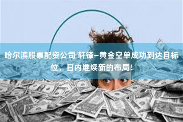 哈尔滨股票配资公司 轩锋—黄金空单成功到达目标位，日内继续新的布局！