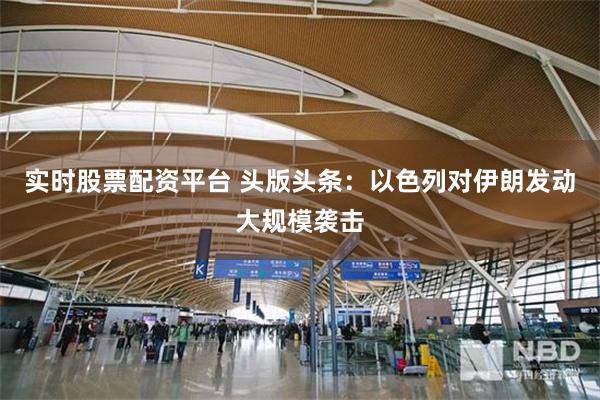 实时股票配资平台 头版头条：以色列对伊朗发动大规模袭击