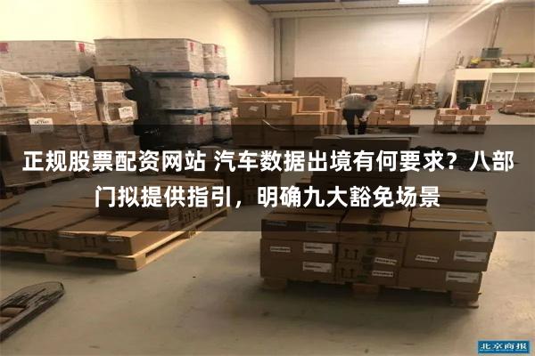 正规股票配资网站 汽车数据出境有何要求？八部门拟提供指引，明确九大豁免场景