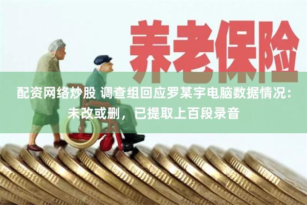 配资网络炒股 调查组回应罗某宇电脑数据情况：未改或删，已提取上百段录音