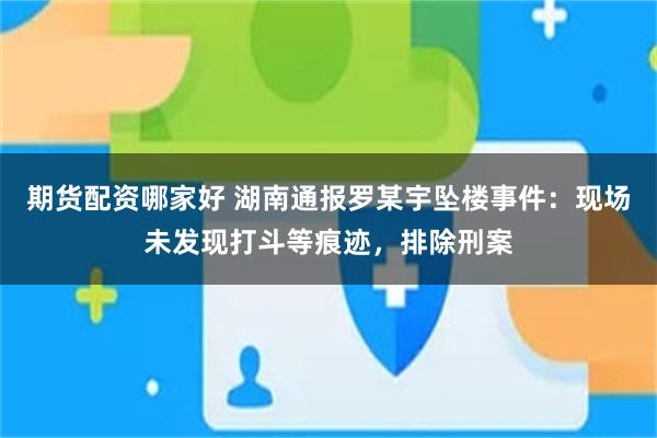 期货配资哪家好 湖南通报罗某宇坠楼事件：现场未发现打斗等痕迹，排除刑案