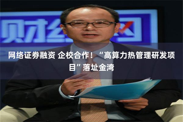 网络证劵融资 企校合作！“高算力热管理研发项目”落址金湾