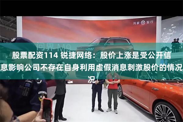 股票配资114 锐捷网络：股价上涨是受公开信息影响公司不存在自身利用虚假消息刺激股价的情况