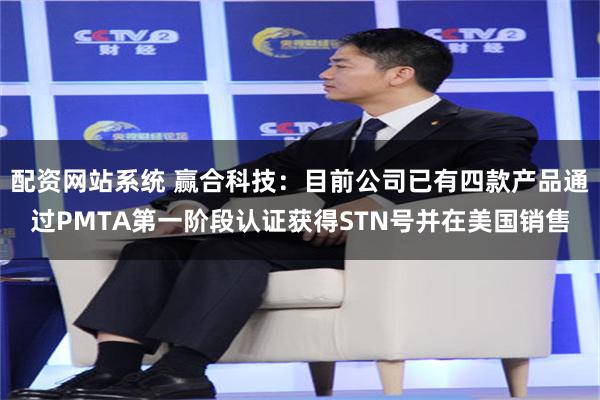 配资网站系统 赢合科技：目前公司已有四款产品通过PMTA第一阶段认证获得STN号并在美国销售
