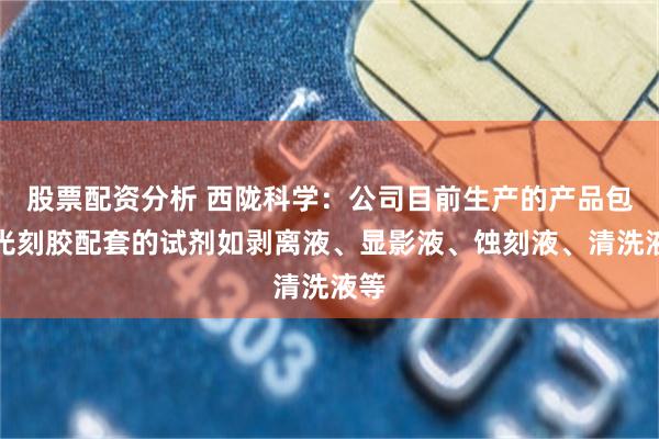 股票配资分析 西陇科学：公司目前生产的产品包含光刻胶配套的试剂如剥离液、显影液、蚀刻液、清洗液等