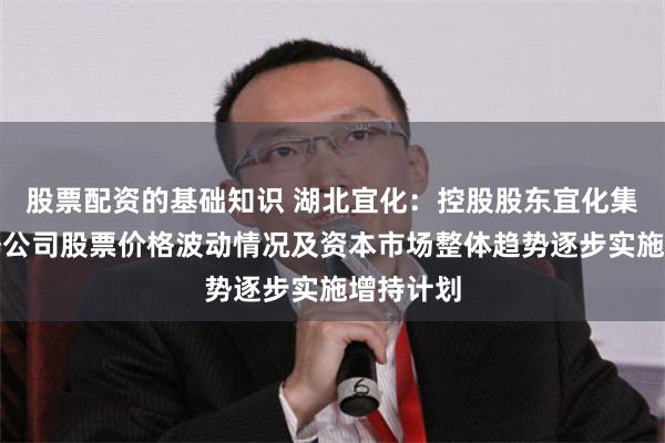 股票配资的基础知识 湖北宜化：控股股东宜化集团将根据公司股票价格波动情况及资本市场整体趋势逐步实施增持计划