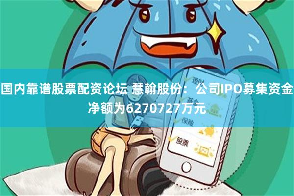 国内靠谱股票配资论坛 慧翰股份：公司IPO募集资金净额为6270727万元