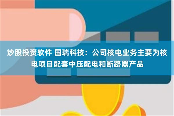 炒股投资软件 国瑞科技：公司核电业务主要为核电项目配套中压配电和断路器产品