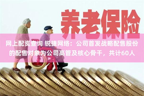 网上配资查询 锐捷网络：公司首发战略配售股份的配售对象为公司高管及核心骨干，共计60人
