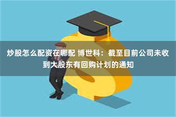 炒股怎么配资在哪配 博世科:截至目前公司未收到大股东有回购计划的通知