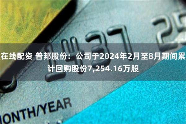 在线配资 普邦股份：公司于2024年2月至8月期间累计回购股份7,254.16万股