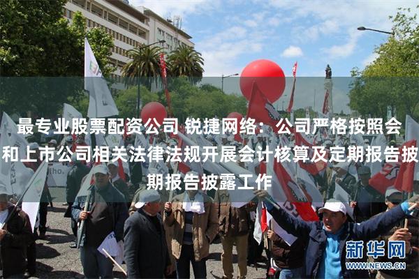 最专业股票配资公司 锐捷网络：公司严格按照会计准则和上市公司相关法律法规开展会计核算及定期报告披露工作