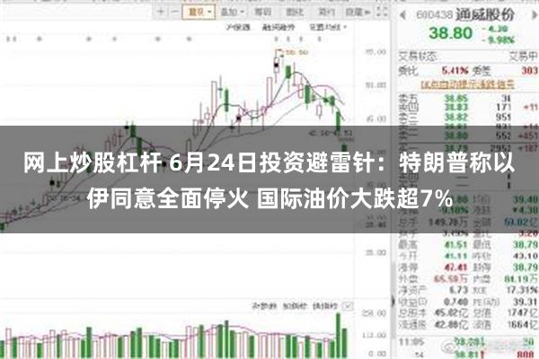 网上炒股杠杆 6月24日投资避雷针：特朗普称以伊同意全面停火 国际油价大跌超7%
