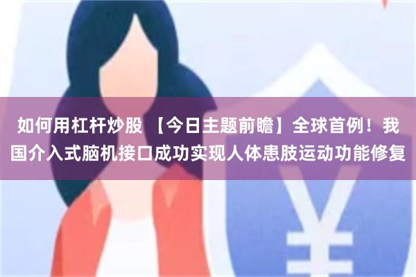 如何用杠杆炒股 【今日主题前瞻】全球首例！我国介入式脑机接口成功实现人体患肢运动功能修复
